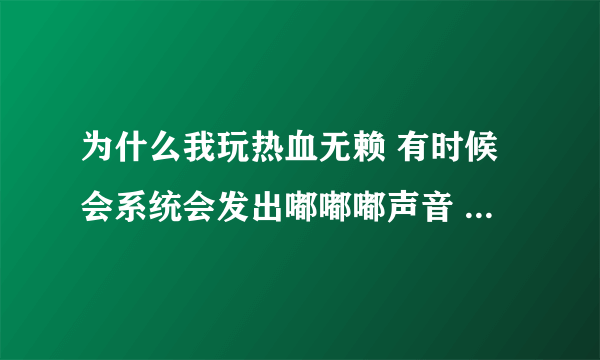 为什么我玩热血无赖 有时候会系统会发出嘟嘟嘟声音 并且鼠标也不灵了 求高手解决~