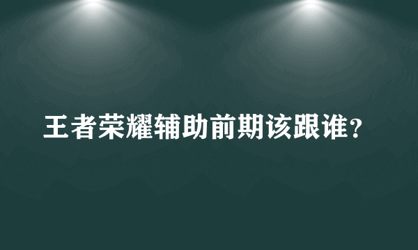 王者荣耀辅助前期该跟谁？