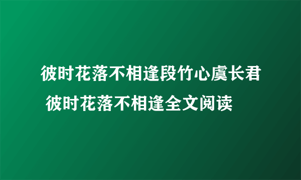 彼时花落不相逢段竹心虞长君 彼时花落不相逢全文阅读