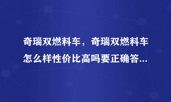 奇瑞双燃料车，奇瑞双燃料车怎么样性价比高吗要正确答案真诚谢谢