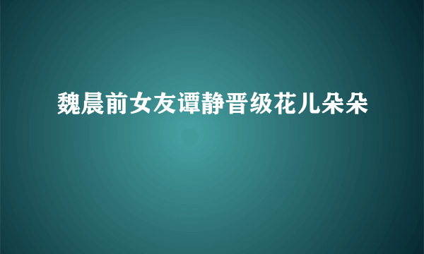 魏晨前女友谭静晋级花儿朵朵