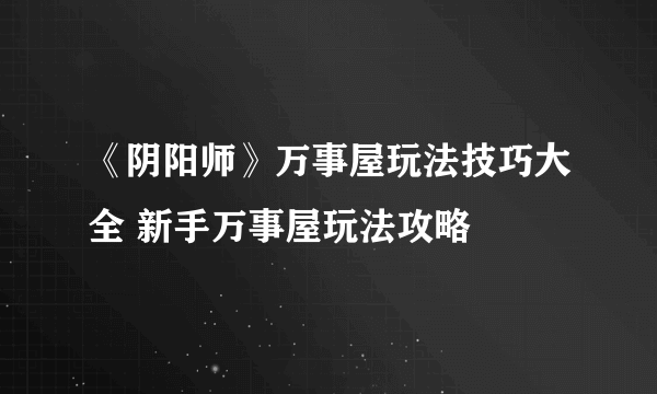 《阴阳师》万事屋玩法技巧大全 新手万事屋玩法攻略