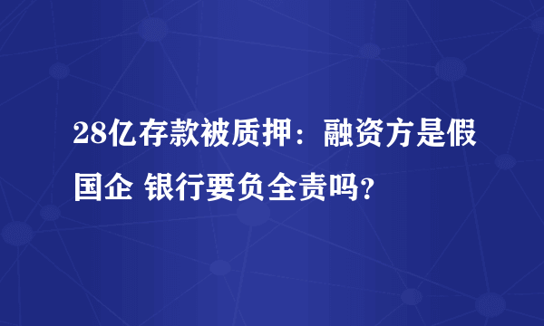 28亿存款被质押：融资方是假国企 银行要负全责吗？