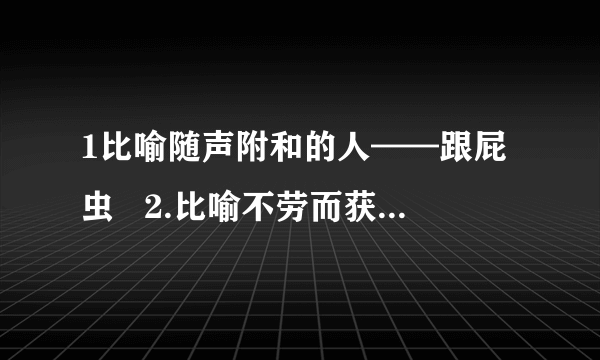 1比喻随声附和的人——跟屁虫   2.比喻不劳而获的人— 寄生虫  3.比喻替人受过的人— 替罪羊  4.比喻