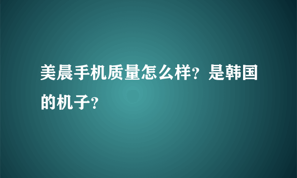 美晨手机质量怎么样？是韩国的机子？