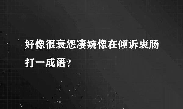 好像很衰怨凄婉像在倾诉衷肠打一成语？