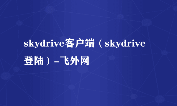 skydrive客户端（skydrive登陆）-飞外网