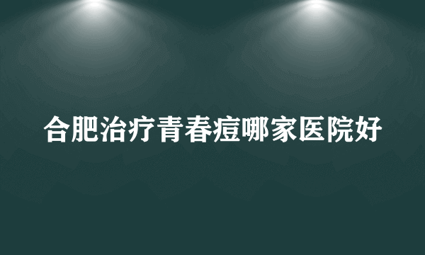 合肥治疗青春痘哪家医院好