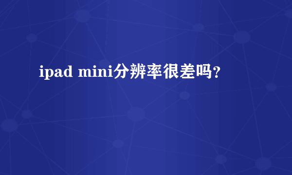 ipad mini分辨率很差吗？