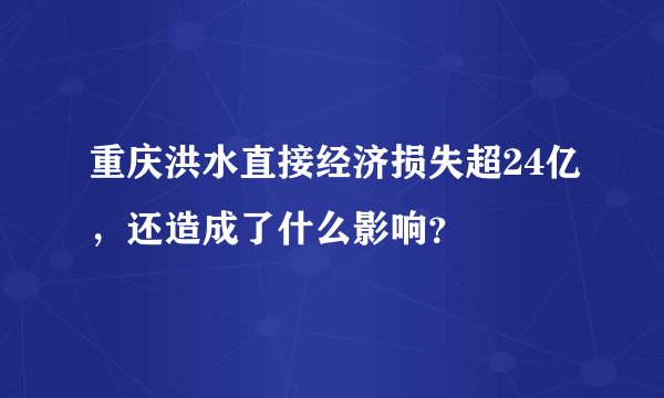 重庆洪水直接经济损失超24亿，还造成了什么影响？