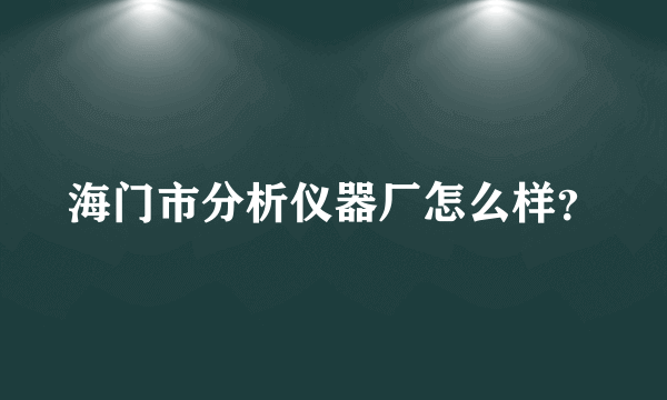 海门市分析仪器厂怎么样？