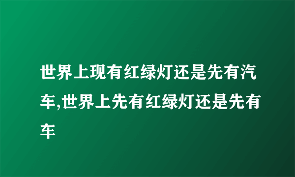 世界上现有红绿灯还是先有汽车,世界上先有红绿灯还是先有车