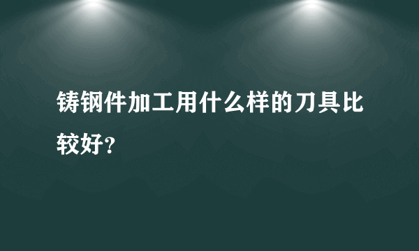 铸钢件加工用什么样的刀具比较好？