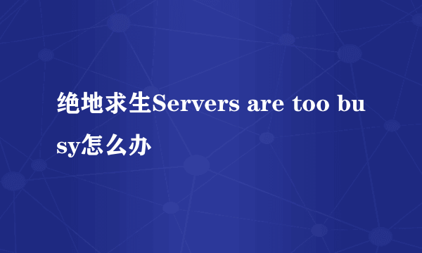 绝地求生Servers are too busy怎么办