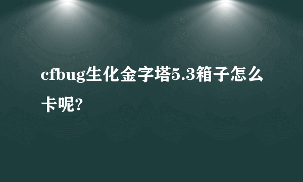 cfbug生化金字塔5.3箱子怎么卡呢?