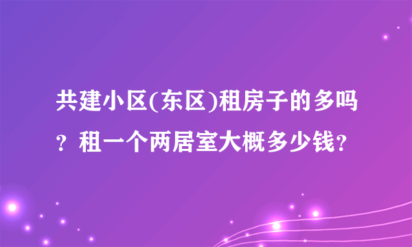 共建小区(东区)租房子的多吗？租一个两居室大概多少钱？