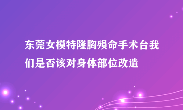 东莞女模特隆胸殒命手术台我们是否该对身体部位改造