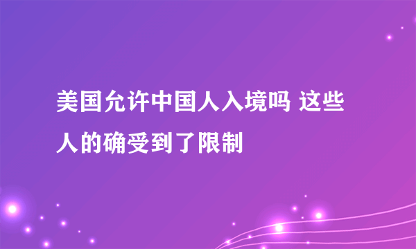 美国允许中国人入境吗 这些人的确受到了限制