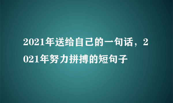 2021年送给自己的一句话，2021年努力拼搏的短句子