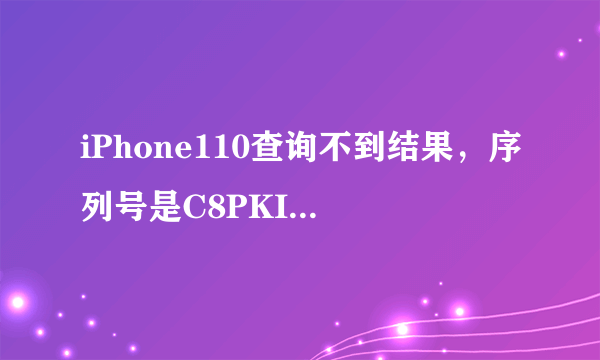 iPhone110查询不到结果，序列号是C8PKIASCDTCD,是怎么回事