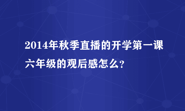 2014年秋季直播的开学第一课六年级的观后感怎么？