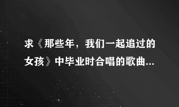 求《那些年，我们一起追过的女孩》中毕业时合唱的歌曲是什么？