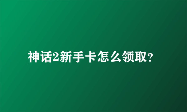 神话2新手卡怎么领取？