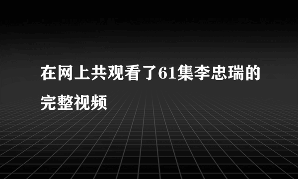 在网上共观看了61集李忠瑞的完整视频