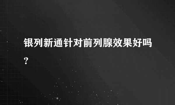 银列新通针对前列腺效果好吗？