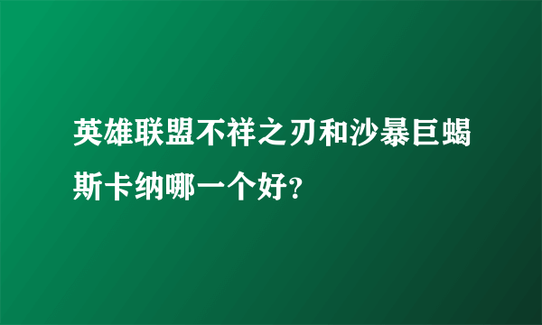 英雄联盟不祥之刃和沙暴巨蝎斯卡纳哪一个好？