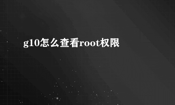 g10怎么查看root权限