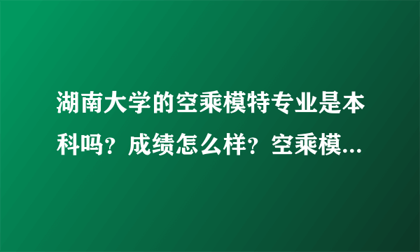 湖南大学的空乘模特专业是本科吗？成绩怎么样？空乘模特专业可以转系吗？急！