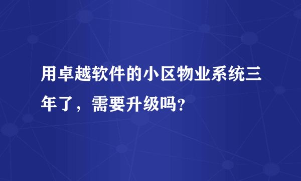 用卓越软件的小区物业系统三年了，需要升级吗？