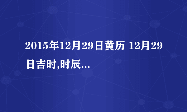 2015年12月29日黄历 12月29日吉时,时辰吉凶查询