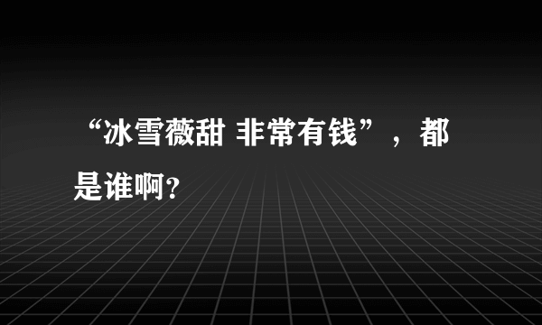 “冰雪薇甜 非常有钱”，都是谁啊？