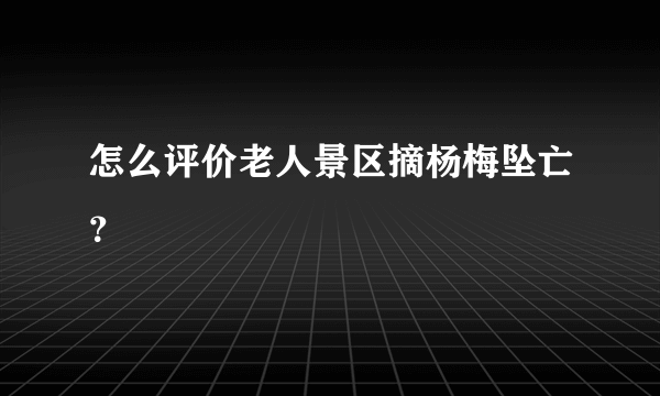 怎么评价老人景区摘杨梅坠亡？