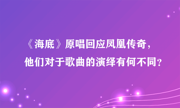 《海底》原唱回应凤凰传奇，他们对于歌曲的演绎有何不同？