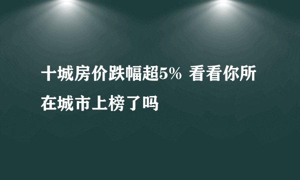 十城房价跌幅超5% 看看你所在城市上榜了吗