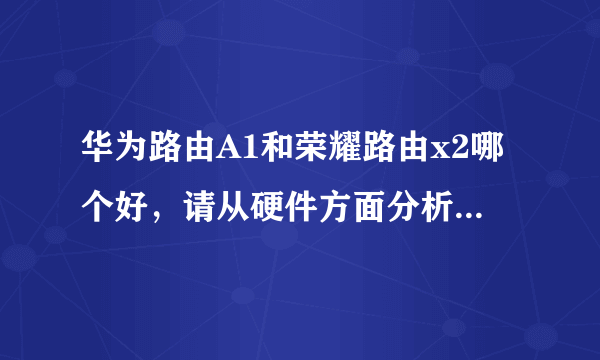 华为路由A1和荣耀路由x2哪个好，请从硬件方面分析，高悬赏