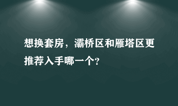 想换套房，灞桥区和雁塔区更推荐入手哪一个？