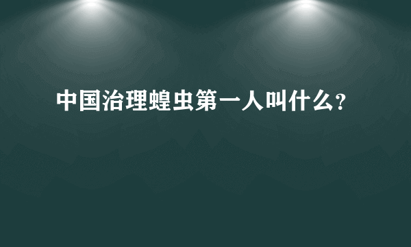 中国治理蝗虫第一人叫什么？