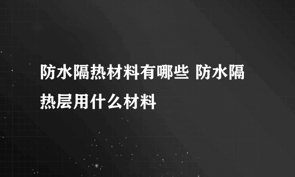 防水隔热材料有哪些 防水隔热层用什么材料