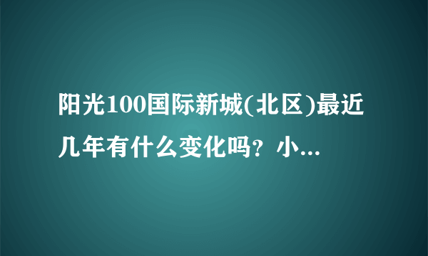 阳光100国际新城(北区)最近几年有什么变化吗？小区前景如何？现在还值得入手吗？