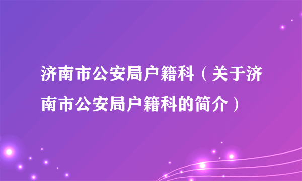 济南市公安局户籍科（关于济南市公安局户籍科的简介）