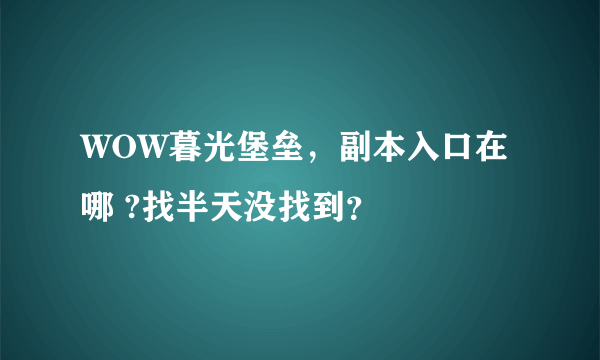 WOW暮光堡垒，副本入口在哪 ?找半天没找到？