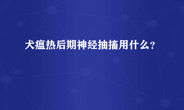 犬瘟热后期神经抽搐用什么？