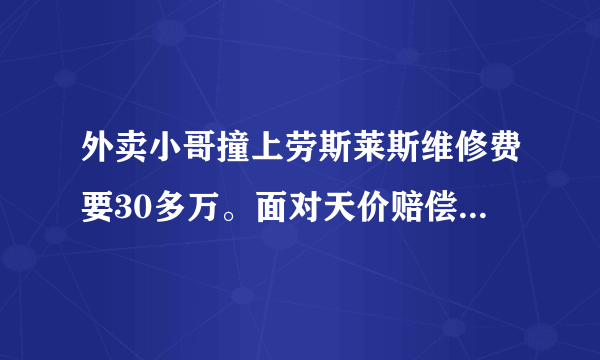 外卖小哥撞上劳斯莱斯维修费要30多万。面对天价赔偿该怎么办？