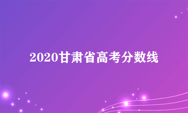 2020甘肃省高考分数线