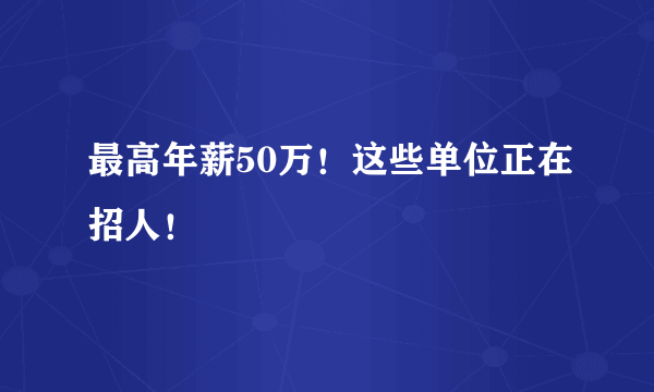 最高年薪50万！这些单位正在招人！