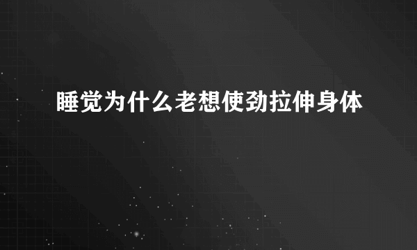 睡觉为什么老想使劲拉伸身体